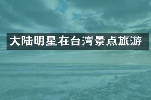 大陆明星在台湾景点旅游