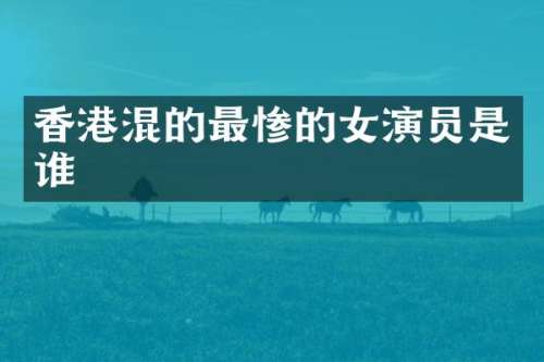 香港混的最惨的女演员是谁