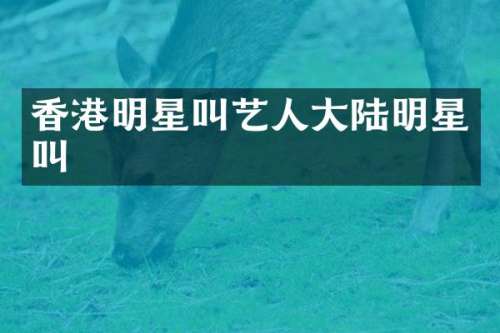 香港明星叫艺人大陆明星叫