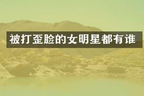 被打歪脸的女明星都有谁
