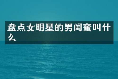 盘点女明星的男闺蜜叫什么