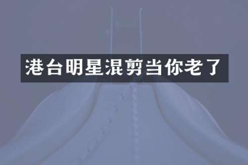 港台明星混剪当你老了