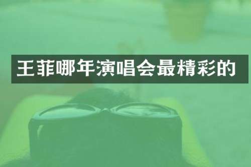 王菲哪年演唱会最精彩的