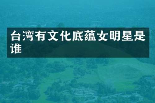 台湾有文化底蕴女明星是谁