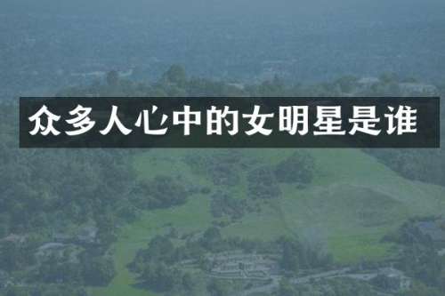 众多人心中的女明星是谁
