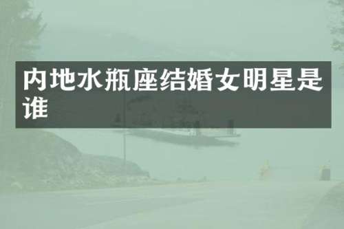内地水瓶座结婚女明星是谁