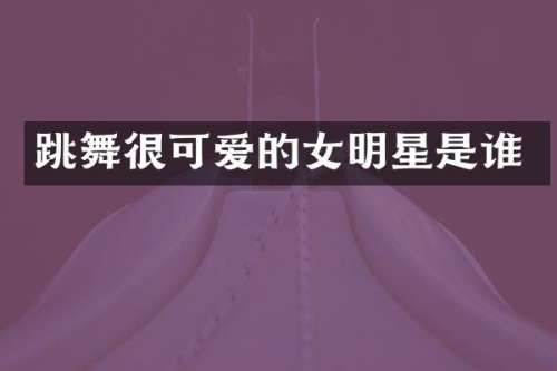 跳舞很可爱的女明星是谁