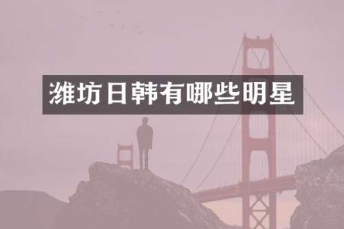 潍坊日韩有哪些明星