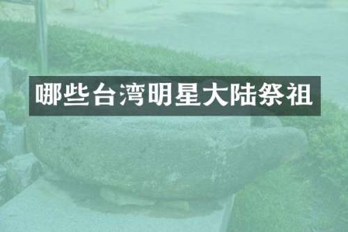 哪些台湾明星大陆祭祖
