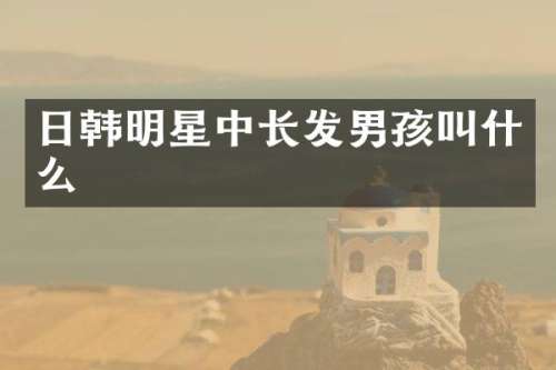 日韩明星中长发男孩叫什么