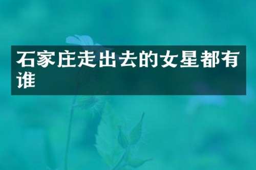 石家庄走出去的女星都有谁