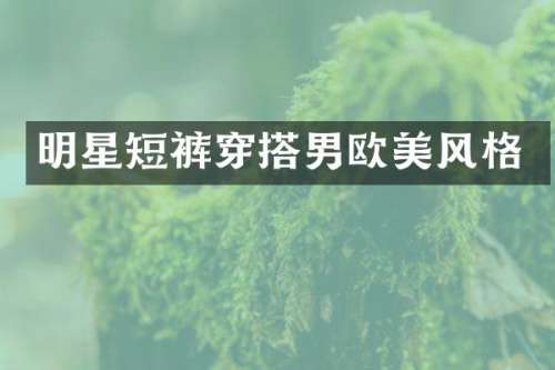 明星短裤穿搭男欧美风格