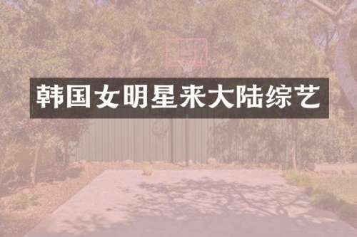 韩国女明星来大陆综艺