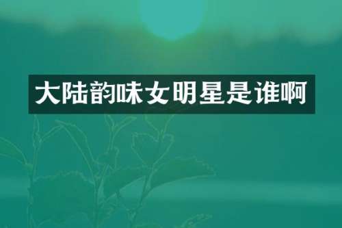 大陆韵味女明星是谁啊