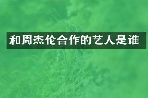 和周杰伦合作的艺人是谁