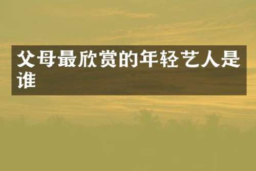 父母最欣赏的年轻艺人是谁