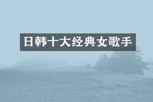 日韩十大经典女歌手