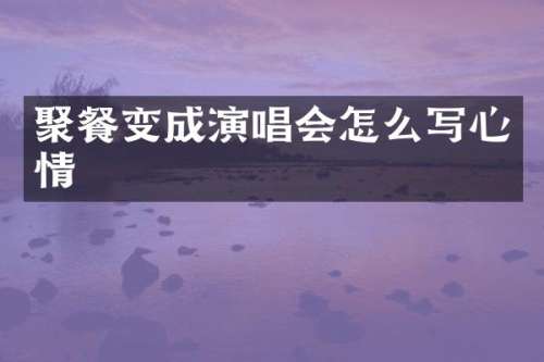 聚餐变成演唱会怎么写心情