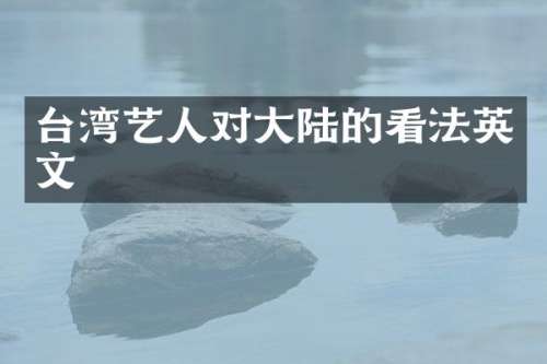 台湾艺人对大陆的看法英文