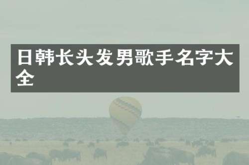 日韩长头发男歌手名字大全