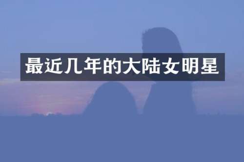 最近几年的大陆女明星