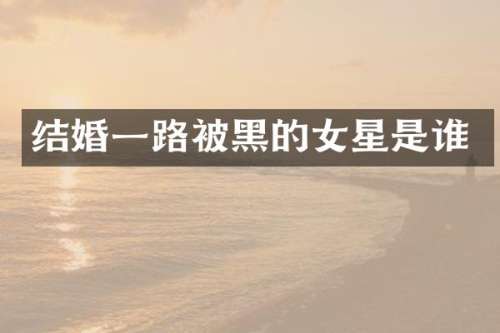 结婚一路被黑的女星是谁