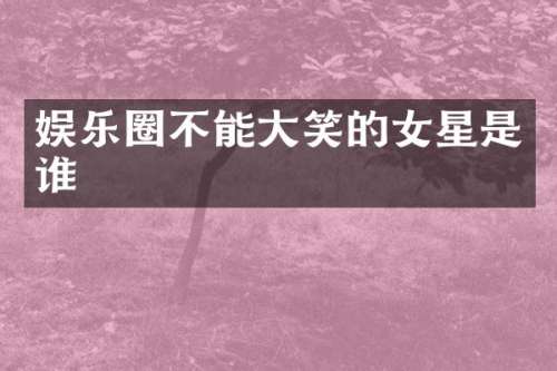 娱乐圈不能大笑的女星是谁