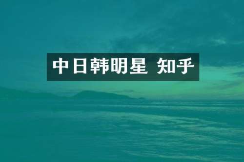 中日韩明星 知乎