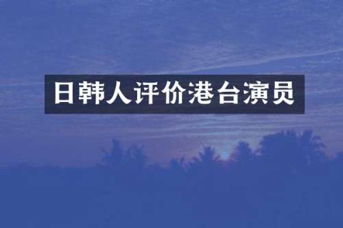 日韩人评价港台演员