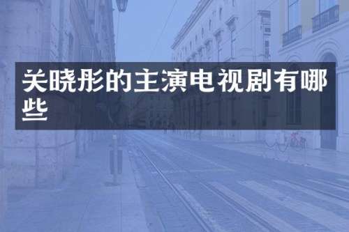 关晓彤的主演电视剧有哪些