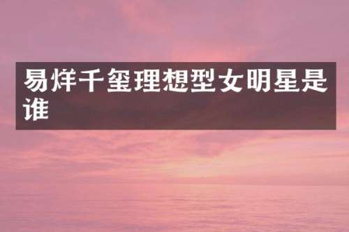 易烊千玺理想型女明星是谁