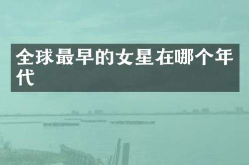 全球最早的女星在哪个年代