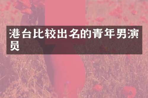 港台比较出名的青年男演员