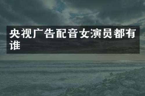 央视广告配音女演员都有谁