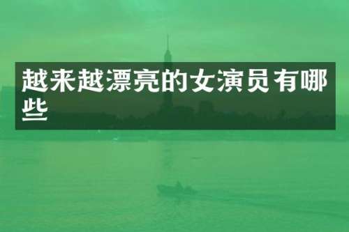 越来越漂亮的女演员有哪些