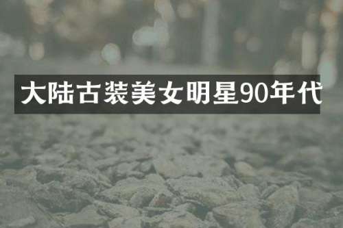 大陆古装明星90年代