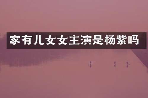 家有儿女女主演是杨紫吗