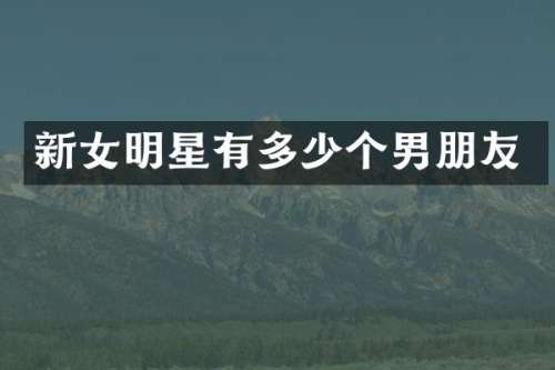 新女明星有多少个男朋友
