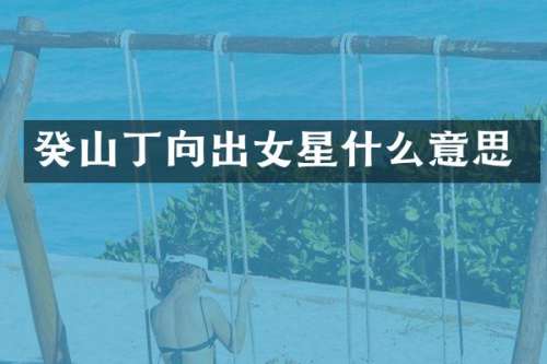 癸山丁向出女星什么意思