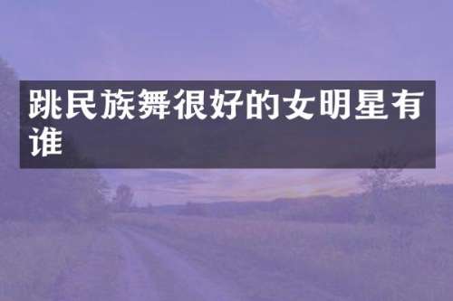 跳舞很好的女明星有谁