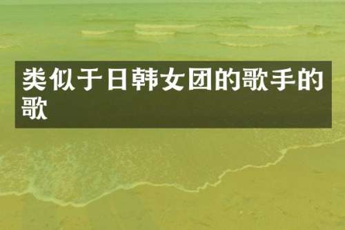类似于日韩女团的歌手的歌