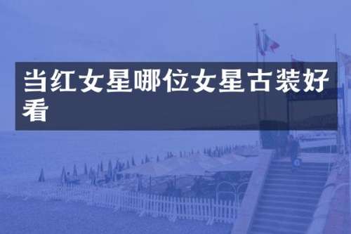 当红女星哪位女星古装好看