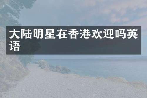 大陆明星在香港欢迎吗英语