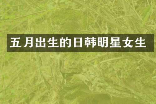五月出生的日韩明星女生