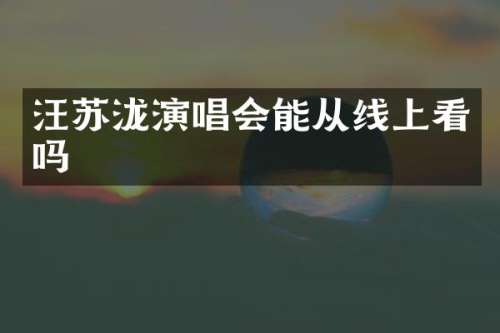 汪苏泷演唱会能从线上看吗