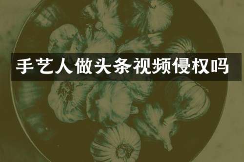 手艺人做头条视频侵权吗