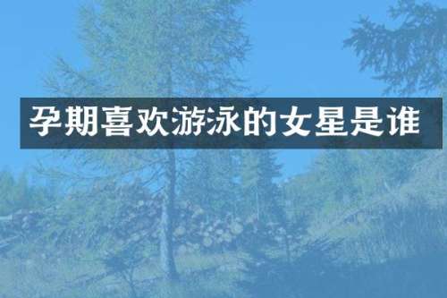 孕期喜欢游泳的女星是谁