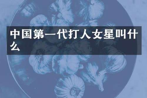 中国第一代打人女星叫什么