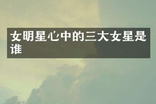 女明星心中的三大女星是谁