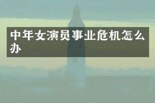 中年女演员事业危机怎么办